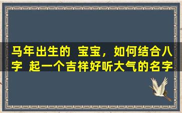 马年出生的  宝宝，如何结合八字  起一个吉祥好听大气的名字